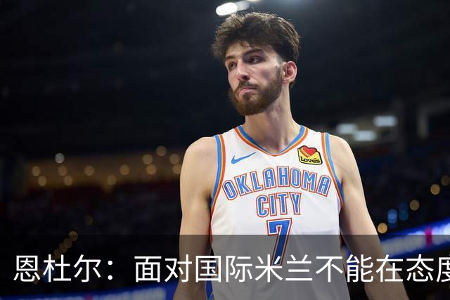 恩杜尔：面对国际米兰不能在态度上出错，必须坚持90分钟投入